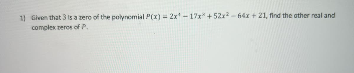 1) Given that 3 is a zero of the polynomial P(x) = 2x* – 17x³ +52x² - 64x + 21, find the other real and
complex zeros of P.
