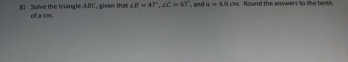 8) Solve the triangle ABC, given that LB = 47°, LC = 67 , and a = 4.8 cm. Round the answers to the tenth
of a cm.
