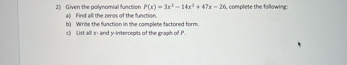 2) Given the polynomial function P(x) = 3x3 – 14x² + 47x – 26, complete the following:
a) Find all the zeros of the function.
b) Write the function in the complete factored form.
c) List all x- and y-intercepts of the graph of P.
