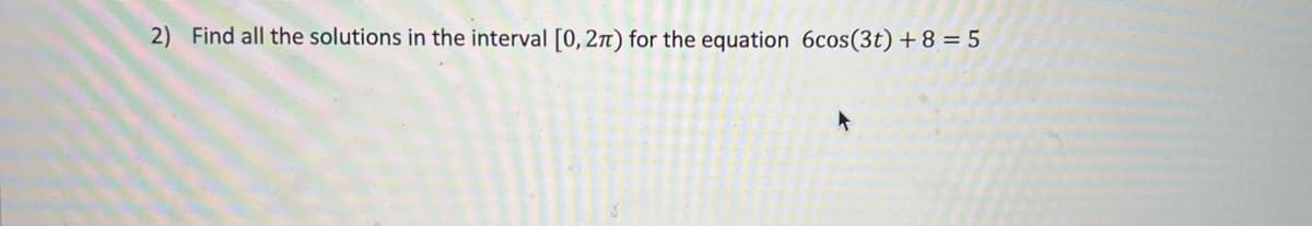 2) Find all the solutions in the interval [0, 2n) for the equation 6cos(3t) +8 = 5
