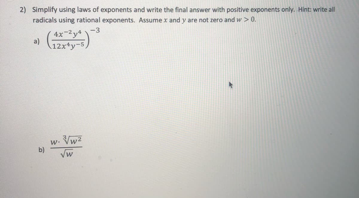 2) Simplify using laws of exponents and write the final answer with positive exponents only. Hint: write all
radicals using rational exponents. Assume x and y are not zero and w > 0.
-3
4x-2y4
a)
\12x4y-5
Vw2
b)
Vw

