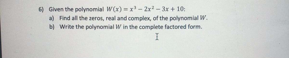 6) Given the polynomial W (x) = x³ – 2x² – 3x + 10:
a) Find all the zeros, real and complex, of the polynomial W.
b) Write the polynomial W in the complete factored form.
