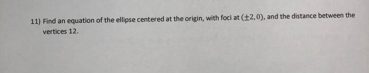 11) Find an equation of the ellipse centered at the origin, with foci at (+2,0), and the distance between the
vertices 12.
