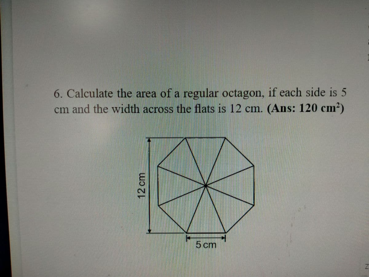 6. Calculate the area of a regular octagon, if each side is 5
cm and the width across the flats is 12 cm. (Ans: 120 cm2)
5 cm
12cm
