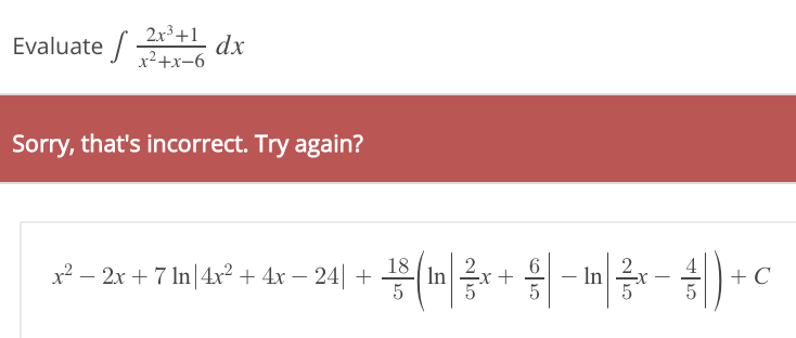 Evaluate /
2x³+1
dx
x²+x-6
Sorry, that's incorrect. Try again?
- In- ) +c
18
x² – 2x + 7 In|4x² + 4x – 24| +
In
-x +
