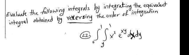 Evaluate the following integrals by integrating the equivalent
integral obtained by vexersing the order of integration
(22
xy
