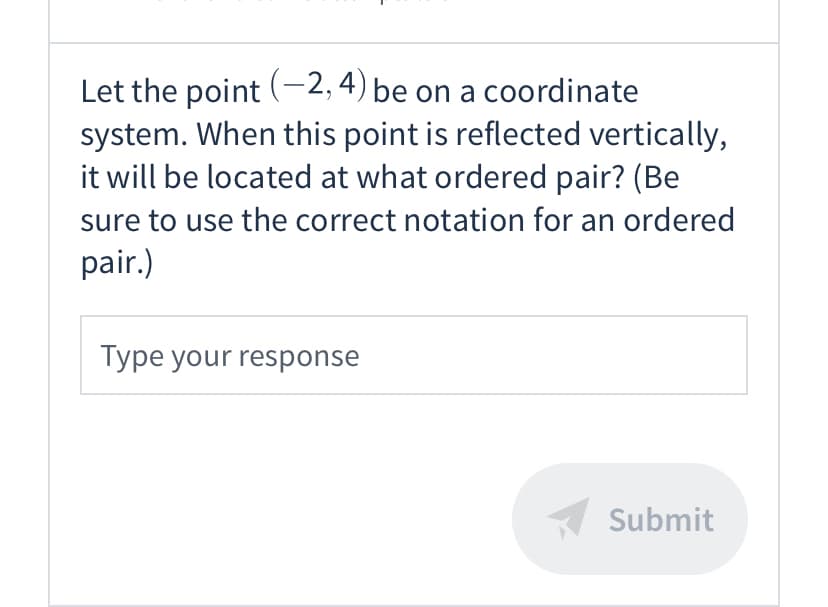 Let the point (-2,4) be on a coordinate
system. When this point is reflected vertically,
it will be located at what ordered pair? (Be
sure to use the correct notation for an ordered
pair.)
Type your response
Submit
