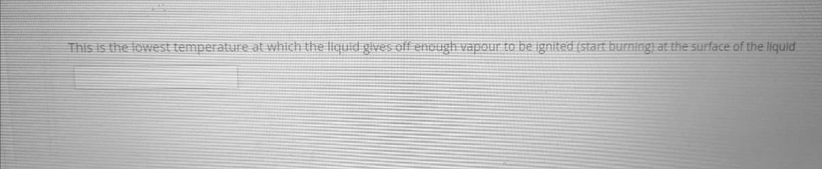 This is the lowest temperature at which the liquid gives off enough vapour to be ignited (start burning) at the surface of the liquid
