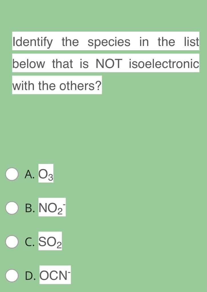 Identify the species in the list
below that is NOT isoelectronic
with the others?
A. O3
B. NO27
C. SO2
D. OCN
