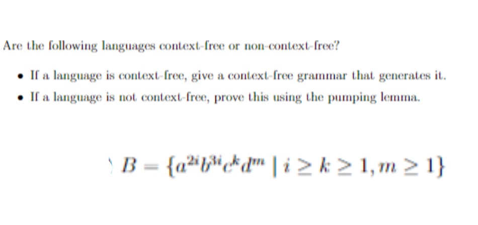 Are the following languages context-free or non-context-free?
• If a language is context-free, give a context-free grammar that generates it.
If a language is not context-free, prove this using the pumping lemma.
B = {a*t*c*d• | i > k > 1, m > 1}
