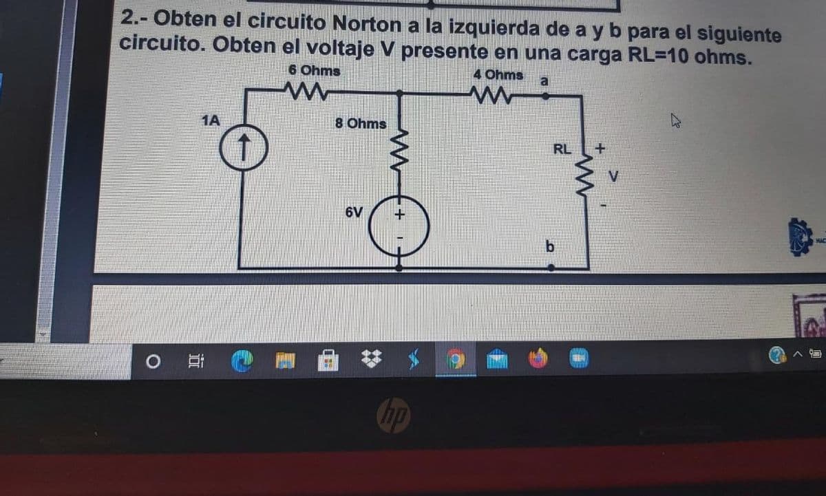 2.- Obten el circuito Norton a la izquierda de a y b para el siguiente
circuito. Obten el voltaje V presente en una carga RL=10 ohms.
6 Ohms
4 Ohms
a
1A
8 Ohms
RL
6V
ヘ回
hp
