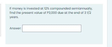 If money is invested at 12% compounded semiannually,
find the present value of P3,000 due at the end of 3 1/2
years.
Answer:
