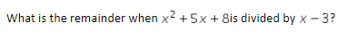 What is the remainder when x² +5x + 8is divided by x - 3?
