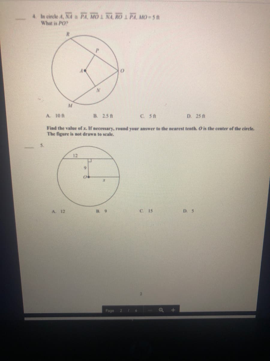 4 In circle 4, NA PA. MO 1 NA RO IP, MO-5n
What is PO
A. 10 ft
B. 2.5 ft
C. 5A
D. 25 ft
Find the value of x. If necessary, round your answer to the earest tenth. Ở is the center of the circle.
The figure is not drawn to scale.
5.
12
A. 12
H. 9
C 15
D. 5
Page 2 6
