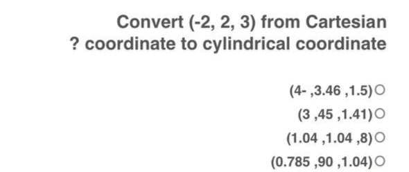 Convert (-2, 2, 3) from Cartesian
? coordinate to cylindrical coordinate
(4-,3.46,1.5) O
(3,45,1.41) O
(1.04,1.04,8) O
(0.785,90,1.04) O