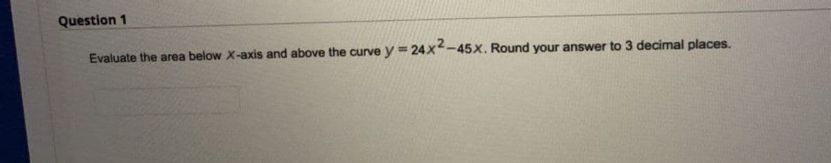 Question 1
-45x. Round your answer to 3 decimal places.
Evaluate the area below X-axis and above the curve y = 24x2-4