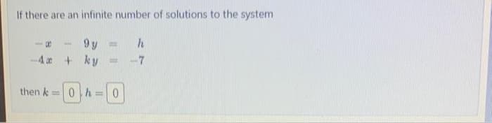 If there are an infinite number of solutions to the system
-- 9y = h
-4x + ky
7
then k =0 h = 0