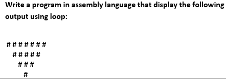 Write a program in assembly language that display the following
output using loop:
# # # # # # #
# # # # #
# # #
#
