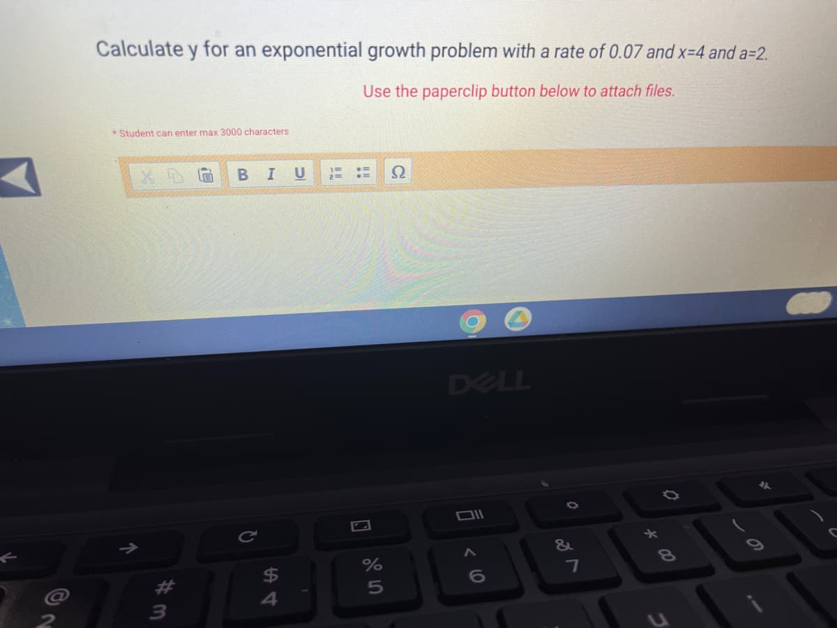 Calculate y for an exponential growth problem with a rate of 0.07 and x=4 and a=2.
Use the paperclip button below to attach files.
Student can enter max 3000 characters
X P
B
I U
DELL
#3
C
S4
%
5
<6
&
201
7
*00
8