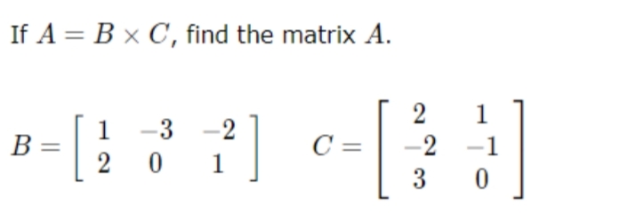 If A = B x C, find the matrix A.
2
1 -3 -2
B
=[] []
C = -2
-1
2 0 1
3
0