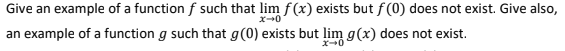 Give an example of a function f such that lim f(x) exists but f(0) does not exist. Give also,
an example of a function g such that g(0) exists but lim g(x) does not exist.
