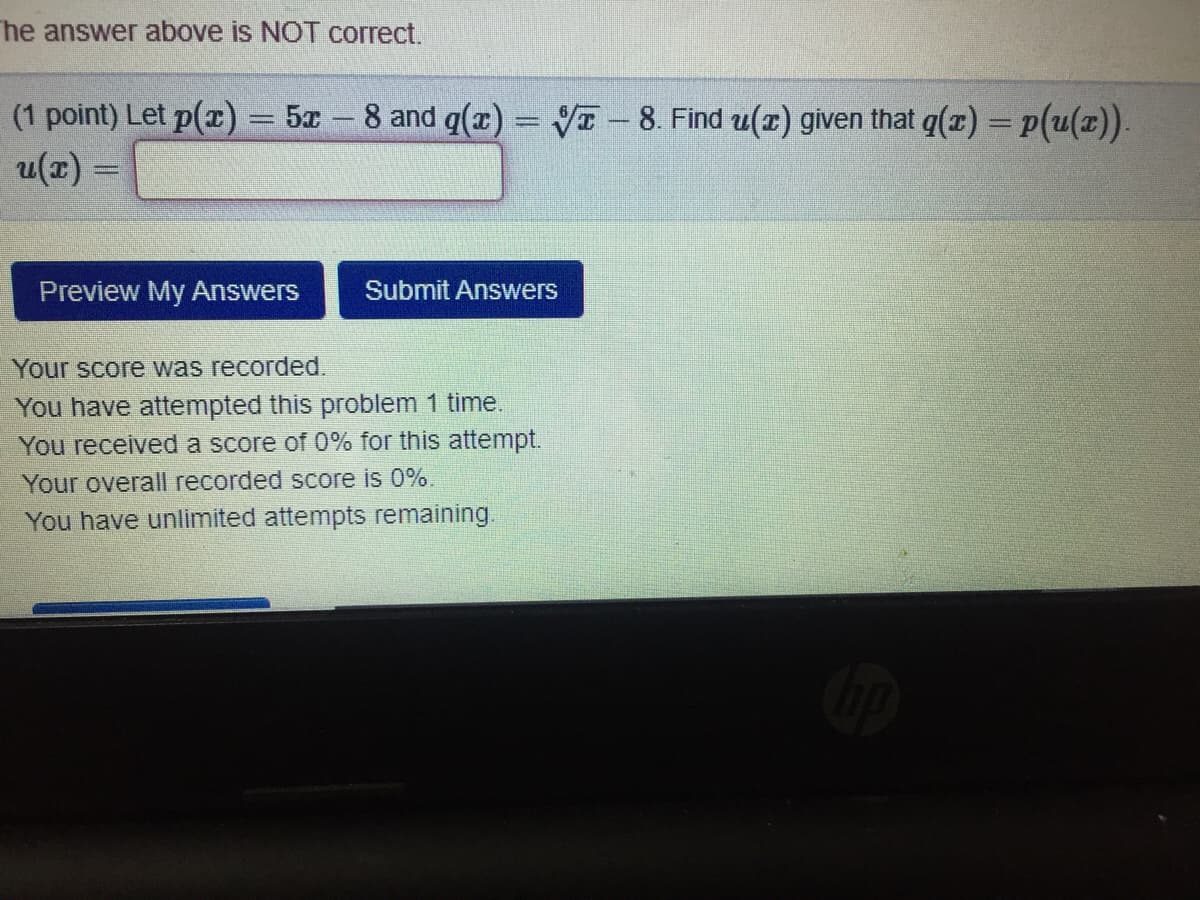 he answer above is NOT correct.
(1 point) Let p(z) = 5x - 8 and q(x) = VI-8. Find u(x) given that q(x) = p(u(x)).
u(x):
Preview My Answers
Submit Answers
Your score was recorded.
You have attempted this problem 1 time.
You received a score of 0% for this attempt.
Your overall recorded score is 0%.
You have unlimited attempts remaining.
