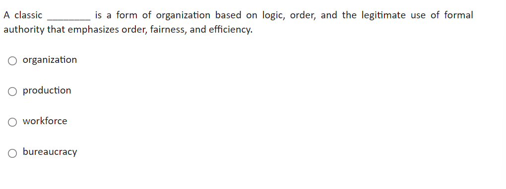 A classic
is a form of organization based on logic, order, and the legitimate use of formal
authority that emphasizes order, fairness, and efficiency.
O organization
O production
O workforce
O bureaucracy
