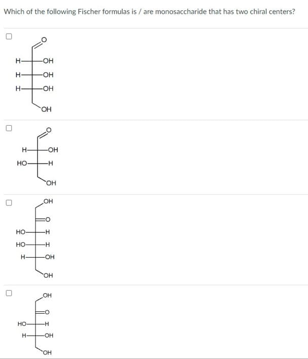 Which of the following Fischer formulas is/are monosaccharide that has two chiral centers?
П
о
О
Н
Н
Н
Н-
НО
HO
HO
H
-OH
-OH
-OH
SOH
-OH
-Н
OH
OH
H
-H
-OH
OH
OH
но- -Н
Н-
-OH
OH