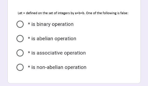 Let * defined on the set of integers by a*b=b. One of the following is false:
* is binary operation
O * is abelian operation
* is associative operation
O * is non-abelian operation
