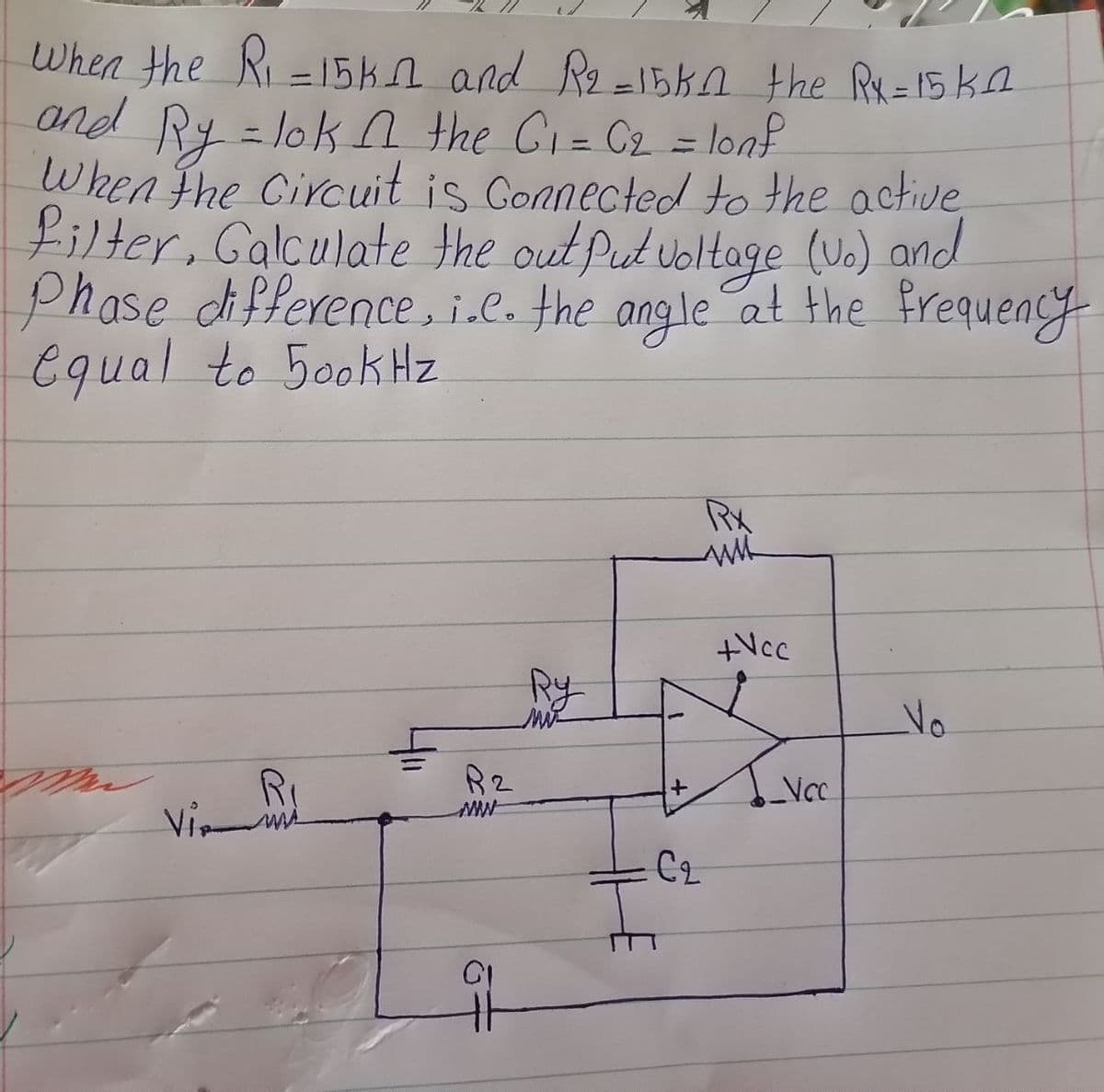 filter, Galculate the out Put voltage (Ua) and
When the Ri -15kn and Re =15kn the R=15K
and Ry =lok n the Ci= C2 = lonf
When the Circuit is Gonnected to the active
%3D
Phase difference, i.e. the angle at the frequency
Equal to 50okHz
Rx
Ncc
Ry
Vo
Vi
C2
