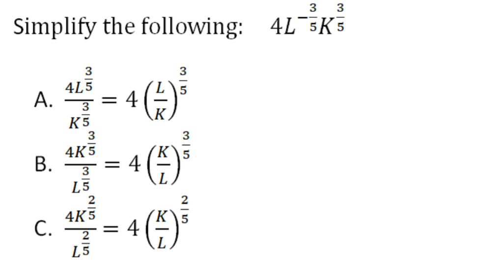 3
3
Simplify the following: 4L 3K 5
3
4L5
А.
= 4
3
K5
3
3
4K5
K\5
В.
= 4
3
L5
4K5
С.
= 4
2
L5
B.
