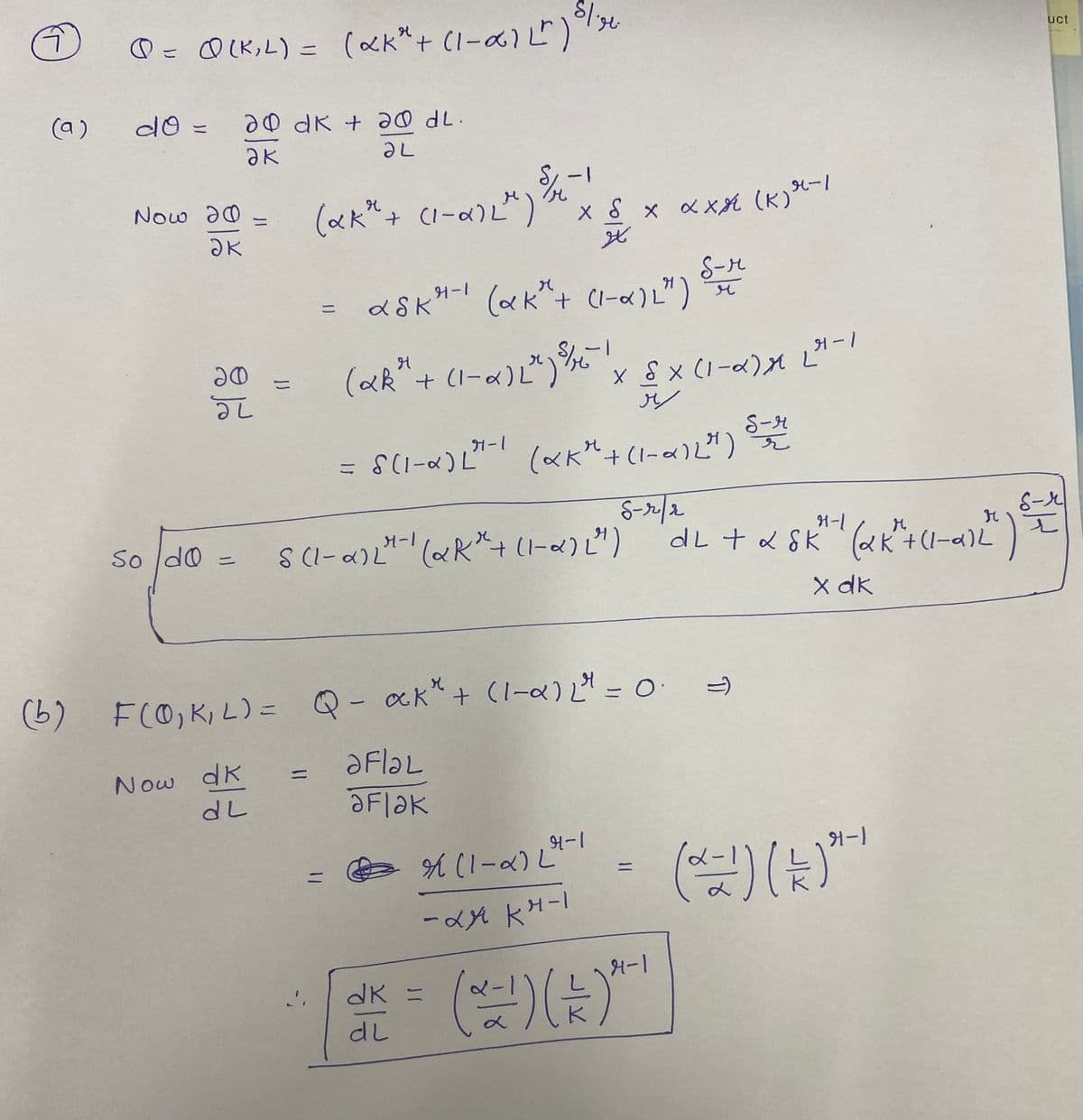 O= O(K,L) = («kK"+ (I-a)L")"e
uct
(a)
do =
20 dk + 20 dL.
aK
Now a0
(ak"+ Ci-a)L")
X 8 x axX (K)-
S-r
(xk"+ CI-«)L")
(ak"+ (1-a)L*)%
1-1
S-H
= S(I-a) L"
8-x
dL + d 8K (ak+(1-a)L
So do
X dk
(b)
FCO,K, L)= Q- ak* + (1-a) = o
%3D
ƏFlaL
Now dk
%3D
A (1-a) L"
%31
%3D
4-1
