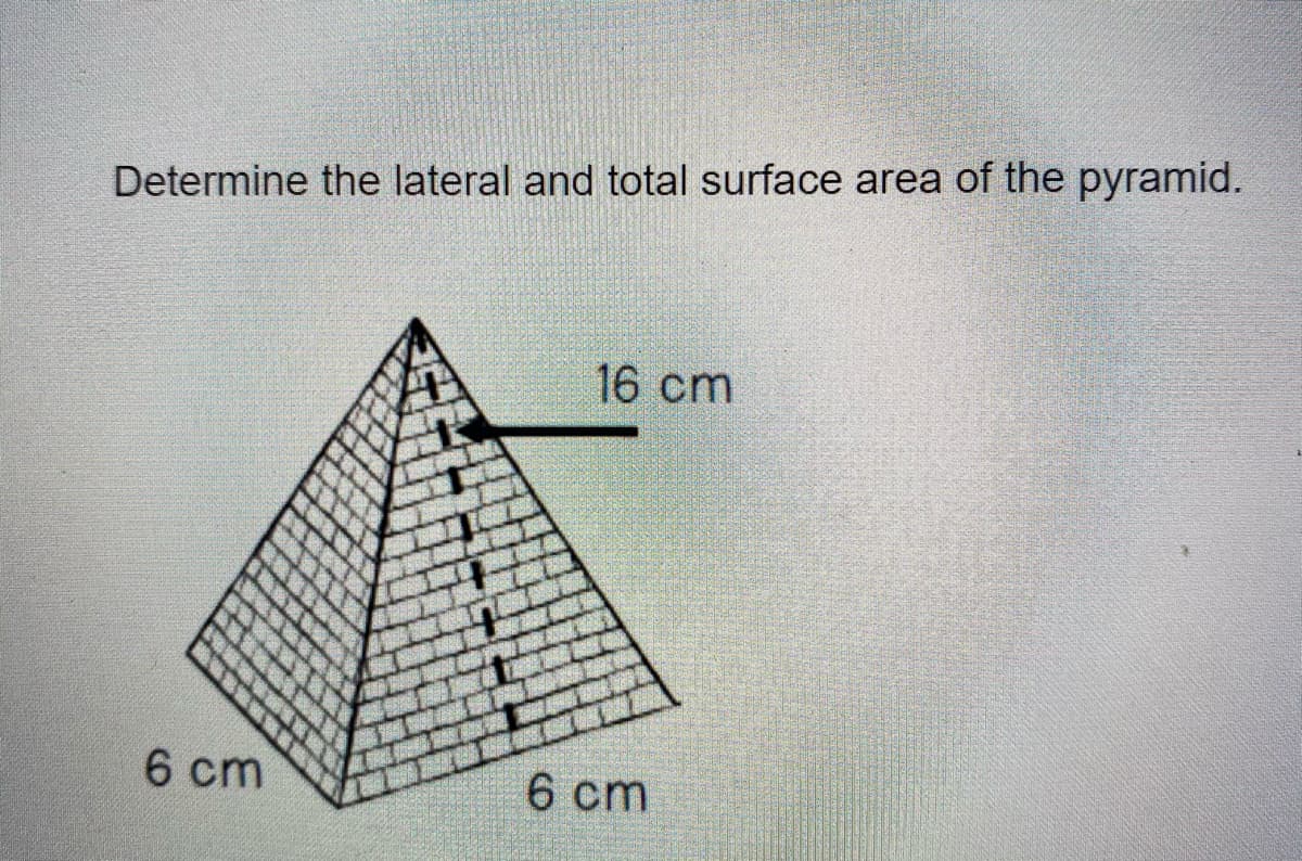 Determine the lateral and total surface area of the pyramid.
16 cm
6 cm
6 cm
