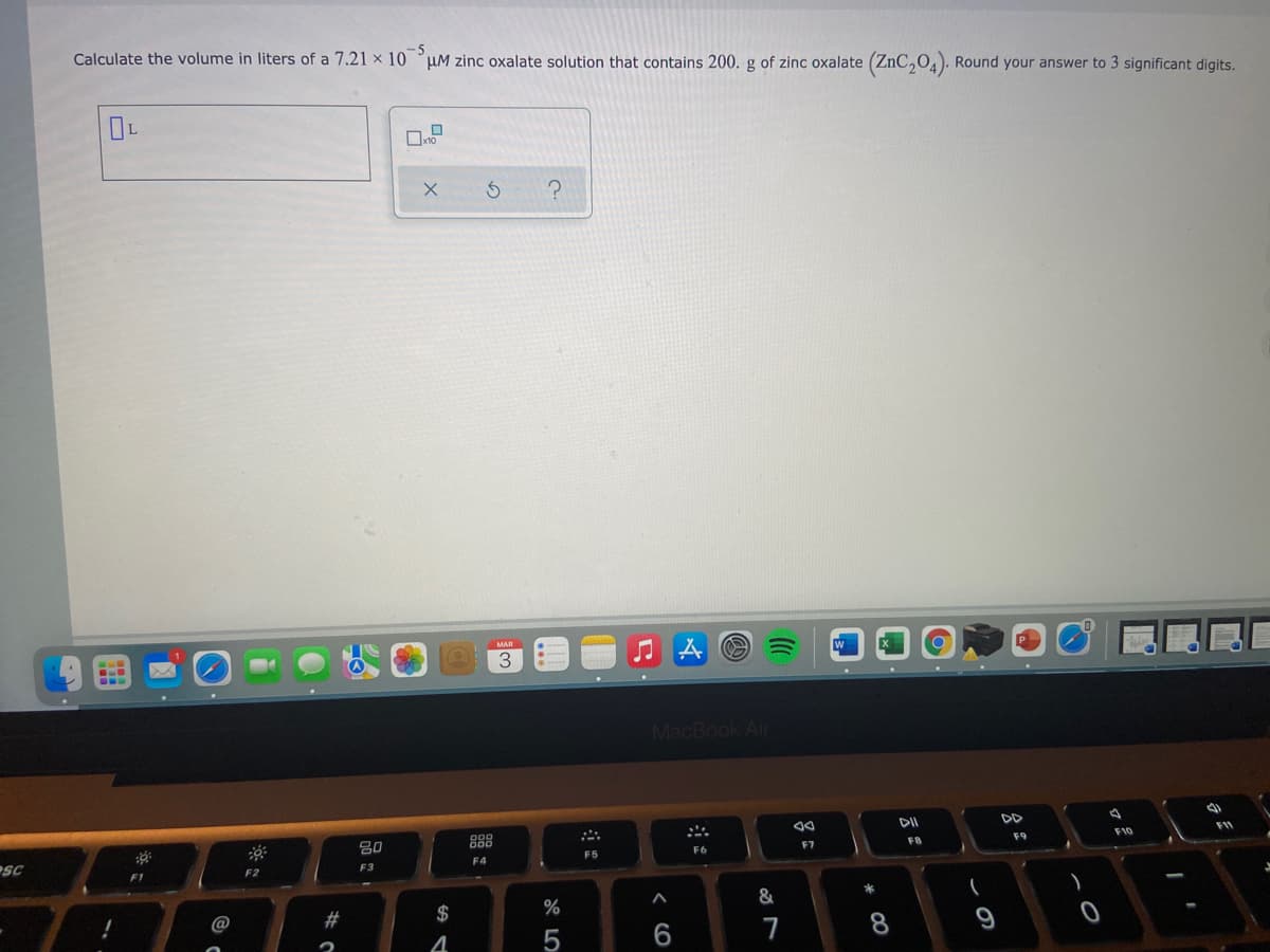 Calculate the volume in liters of a 7.21 x 10 °uM zinc oxalate solution that contains 200. g of zinc oxalate (ZnC,0). Round your answer to 3 significant digits.
-5
MAR
MacBook Air
DD
80
888
F9
F10
F7
FB
F6
SC
F5
F4
F3
F2
@
#
$
%
9
4
5
* CO
