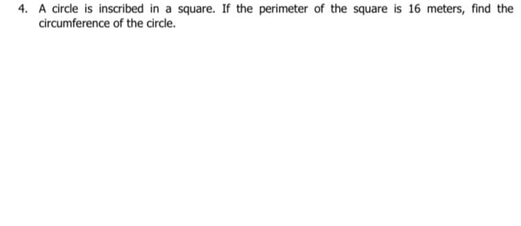 4. A circle is inscribed in a square. If the perimeter of the square is 16 meters, find the
circumference of the circle.
