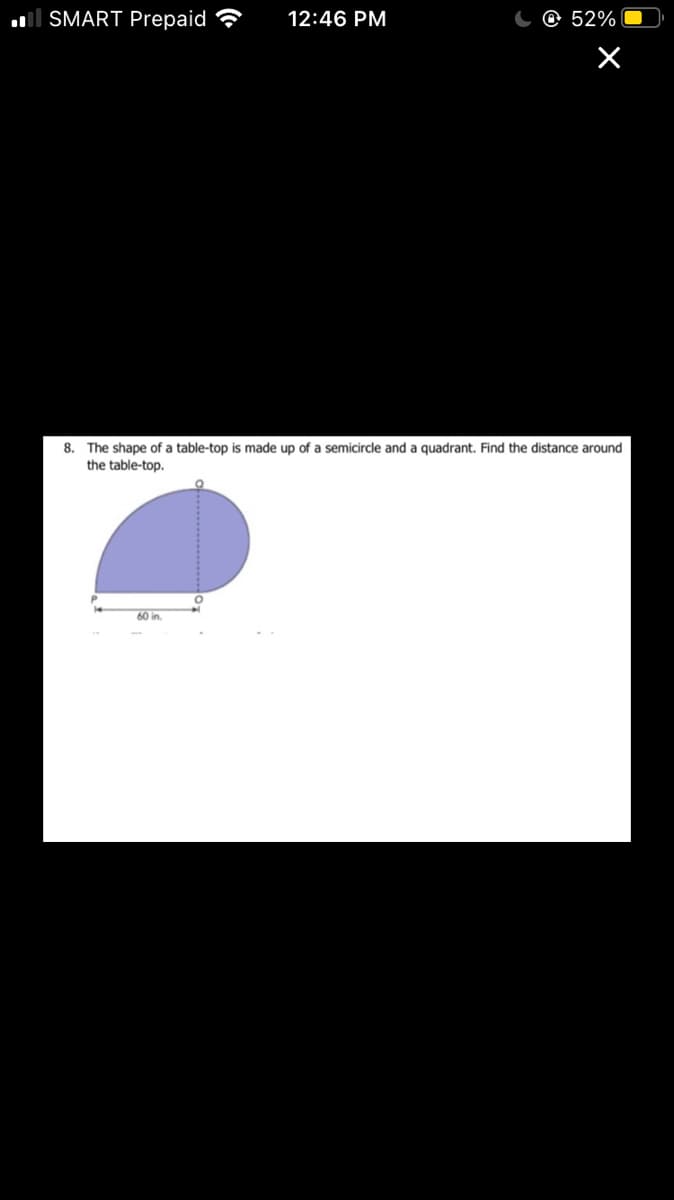 ll SMART Prepaid ?
12:46 PM
@ 52%
8. The shape of a table-top is made up of a semicircle and a quadrant. Find the distance around
the table-top.
60 in.
