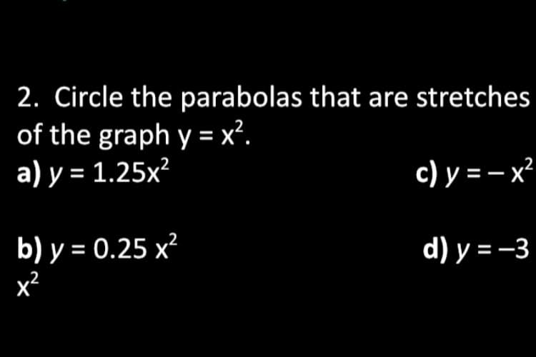 2. Circle the parabolas that are stretches
of the graph y = x².
а) у %3D 1.25х?
c) y = – x²
b) у %3D 0.25 х2
x²
d) у %3D-3

