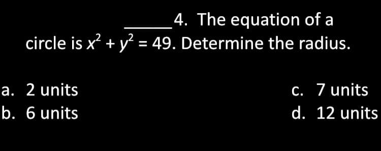 4. The equation of a
circle is x + y = 49. Determine the radius.
a. 2 units
c. 7 units
b. 6 units
d. 12 units
