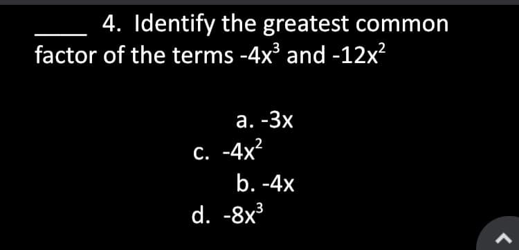 4. Identify the greatest common
factor of the terms -4x' and -12x²
а. -Зх
с. -4x?
b. -4x
d. -8x³
