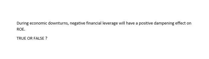 During economic downturns, negative financial leverage will have a positive dampening effect on
ROE.
TRUE OR FALSE ?
