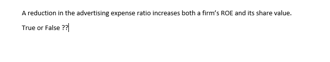 A reduction in the advertising expense ratio increases both a firm's ROE and its share value.
True or False ??
