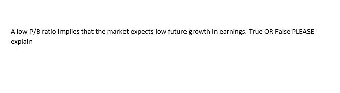 A low P/B ratio implies that the market expects low future growth in earnings. True OR False PLEASE
explain
