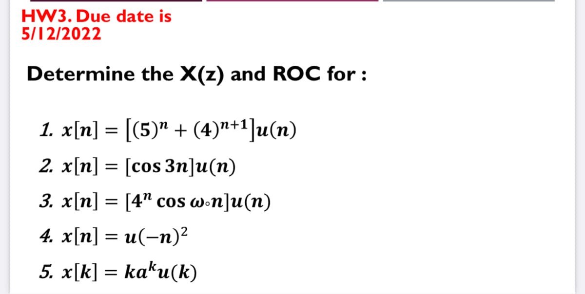 HW3. Due date is
5/12/2022
Determine the X(z) and ROC for:
1. x[n] = [(5)¹ + (4)n+1]u(n)
2. x[n] [cos 3n]u(n)
3. x[n] = [4" cos won]u(n)
4. x[n] = u(-n)²
5. x[k] = kaku(k)
=