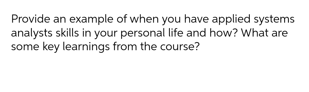 Provide an example of when you have applied systems
analysts skills in your personal life and how? What are
some key learnings from the course?