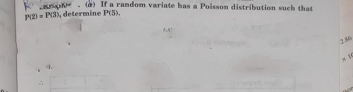 O . () If a random variate has a Poisson distribution such that
P(2) = P(3), determine P(5).
2.86
rson
