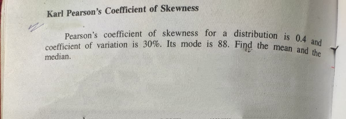 coefficient of variation is 30%. Its mode is 88. Find the mean and the
Pearson's coefficient of skewness for a distribution is 0.4 and
Karl Pearson's Coefficient of Skewness
median.

