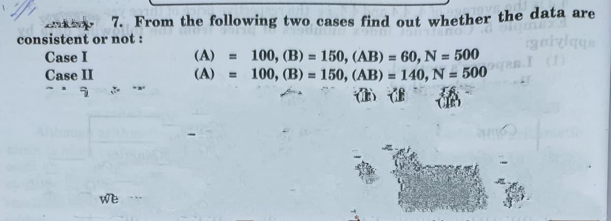 (A) = 100, (B) = 150, (AB) = 140, N = 500gas.I (1)
a 7. From the following two cases find out whether the data are
consistent or not :
Case I
(A) =
100, (B) = 150, (AB) = 60, N = 500
%3D
Case II
)谁
We
