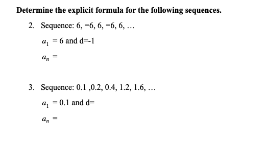 Determine the explicit formula for the following sequences.
2. Sequence: 6, -6, 6, -6, 6, ...
a, = 6 and d=-1
an
3. Sequence: 0.1 ,0.2, 0.4, 1.2, 1.6, ...
0.1 and d=
an
