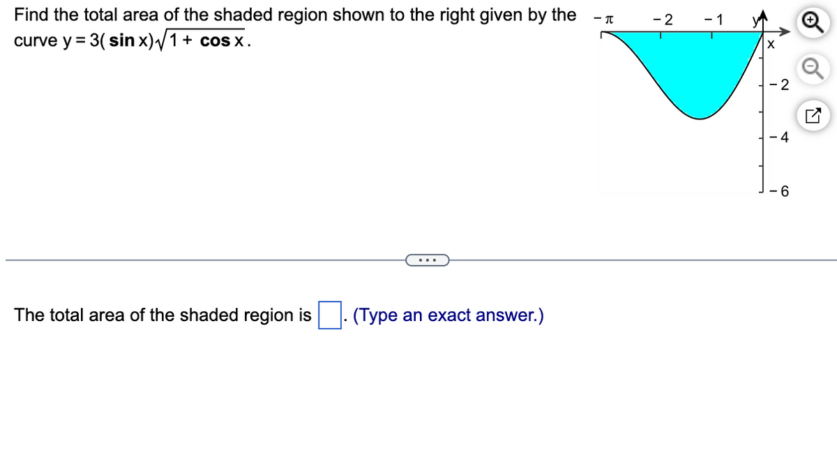 Find the total area of the shaded region shown to the right given by the
curve y = 3( sin x)√1 + cosx.
The total area of the shaded region is
(Type an exact answer.)
- T
- 2
- 1
-2
- 4
6