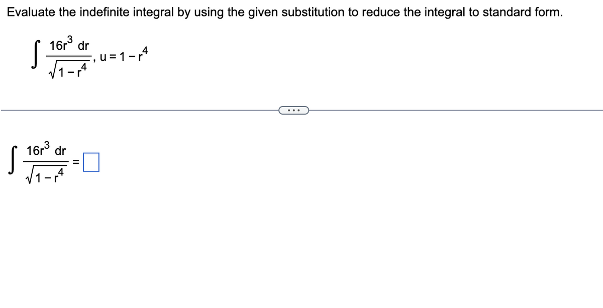 Evaluate the indefinite integral by using the given substitution to reduce the integral to standard form.
16r³ dr
√1-14
S
16r³ dr
S -m
=
1-r
U=
=1-4